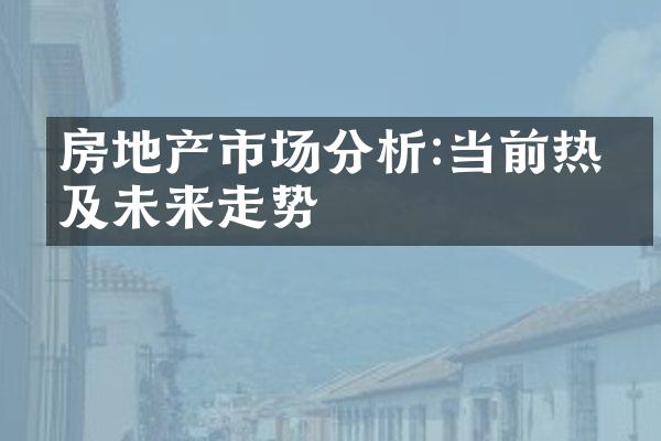 房地产市场分析:当前热点及未来走势