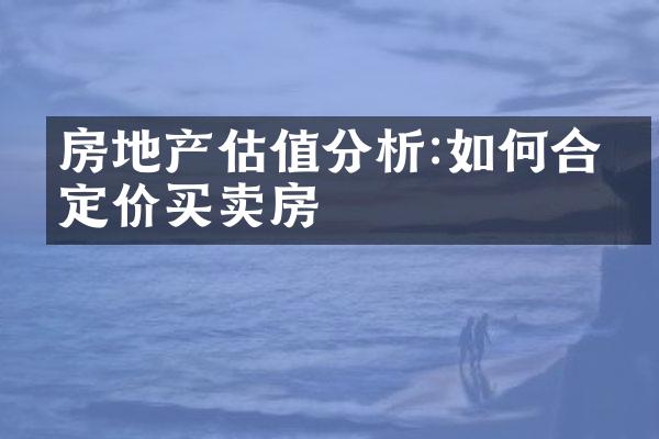 房地产估值分析:如何合理定价买卖房