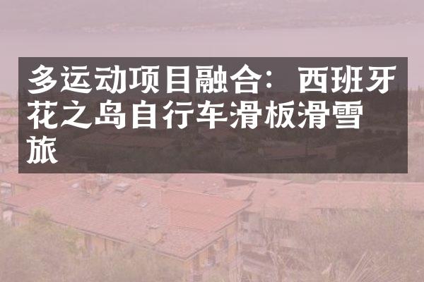 多运动项目融合：西班牙花之岛自行车滑板滑雪之旅