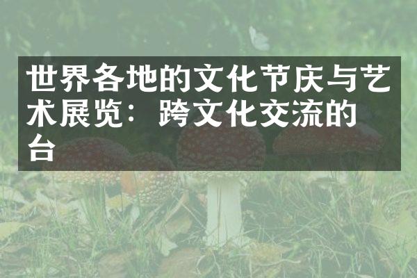 世界各地的文化节庆与艺术展览：跨文化交流的平台