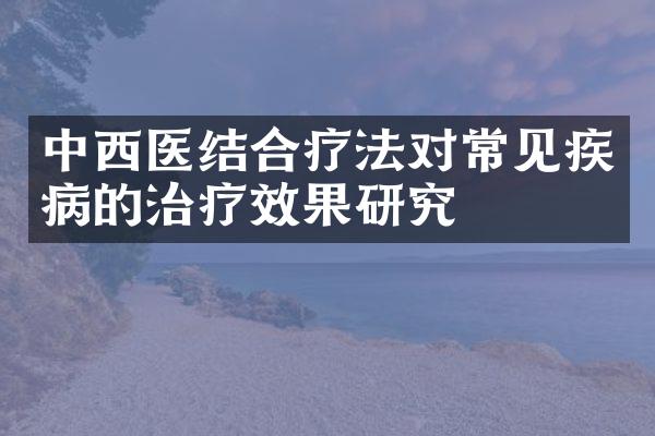 中西医结合疗法对常见疾病的治疗效果研究