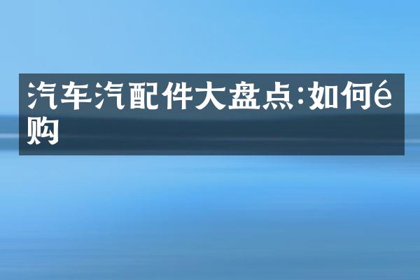 汽车汽配件大盘点:如何选购