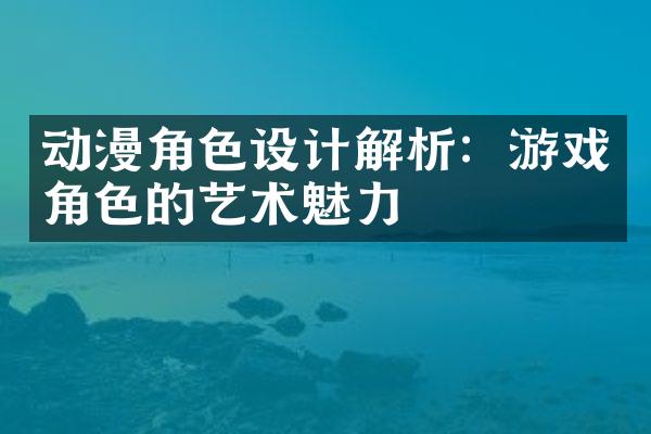 动漫角色设计解析：游戏角色的艺术魅力