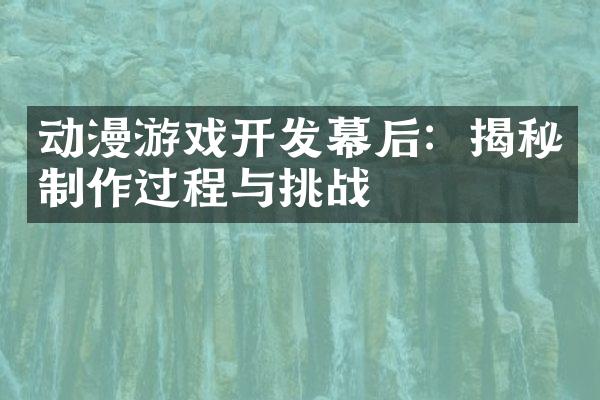 动漫游戏开发幕后：揭秘制作过程与挑战