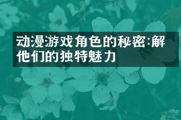 动漫游戏角色的秘密:解密他们的独特魅力