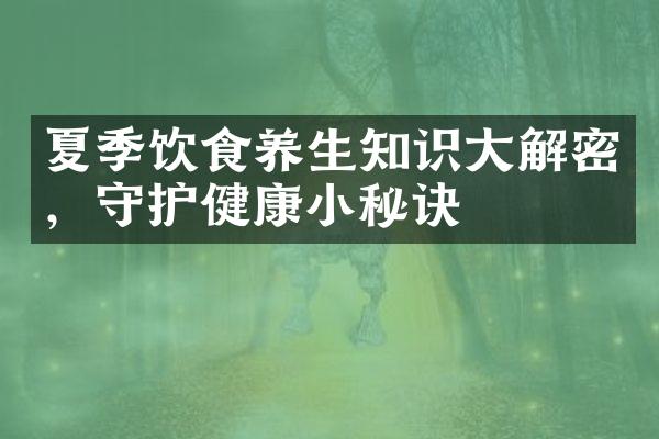 夏季饮食养生知识大解密，守护健康小秘诀