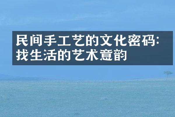 民间手工艺的文化密码:寻找生活的艺术意韵