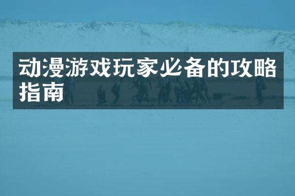 动漫游戏玩家必备的攻略指南