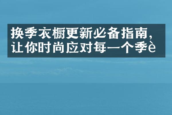 换季衣橱更新必备指南，让你时尚应对每一个季节