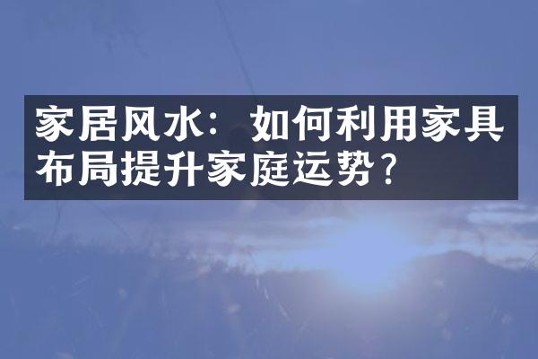 家居风水：如何利用家具布局提升家庭运势？