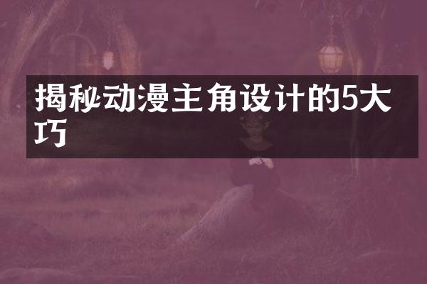 揭秘动漫主角设计的5大技巧