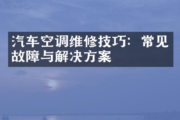 汽车空调维修技巧：常见故障与解决方案