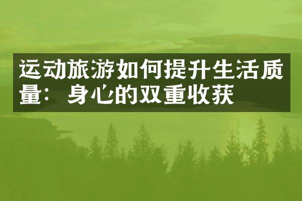 运动旅游如何提升生活质量：身心的双重收获