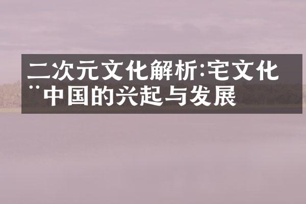 二次元文化解析:宅文化在中国的兴起与发展