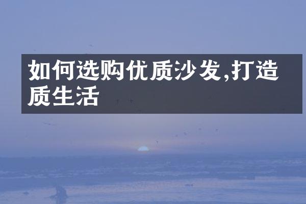 如何选购优质沙发,打造品质生活