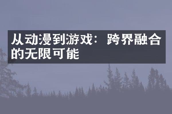 从动漫到游戏：跨界融合的无限可能