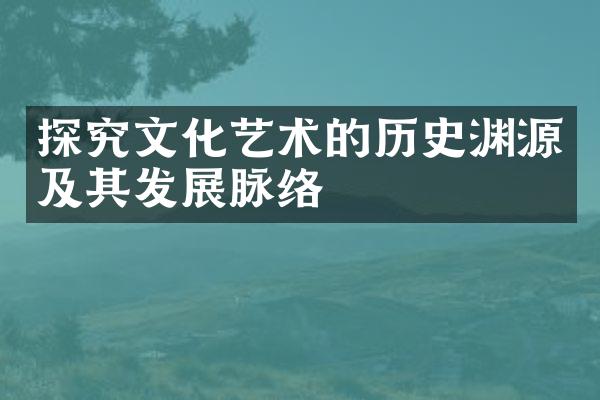 探究文化艺术的历史渊源及其发展脉络