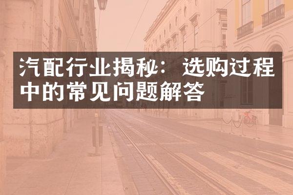汽配行业揭秘：选购过程中的常见问题解答