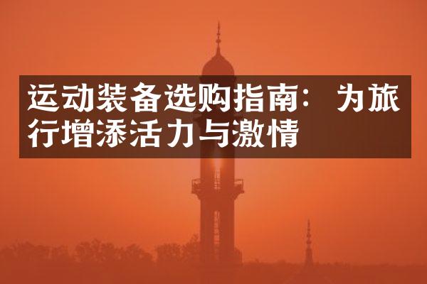 运动装备选购指南：为旅行增添活力与激情