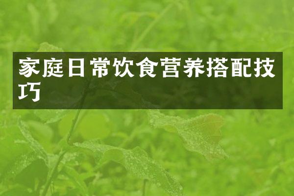 家庭日常饮食营养搭配技巧