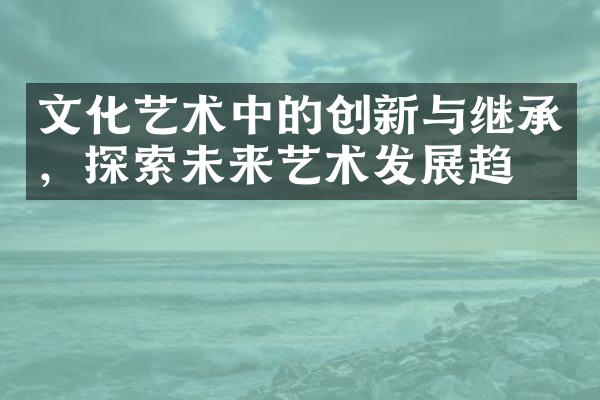 文化艺术中的创新与继承，探索未来艺术发展趋势