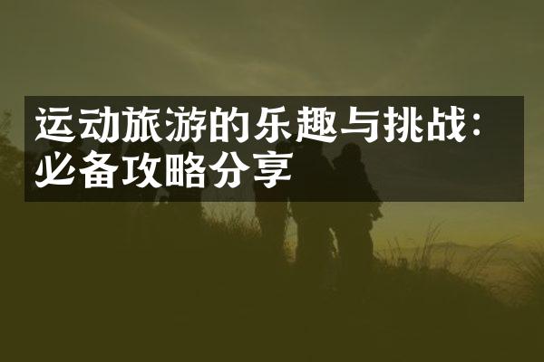 运动旅游的乐趣与挑战：必备攻略分享