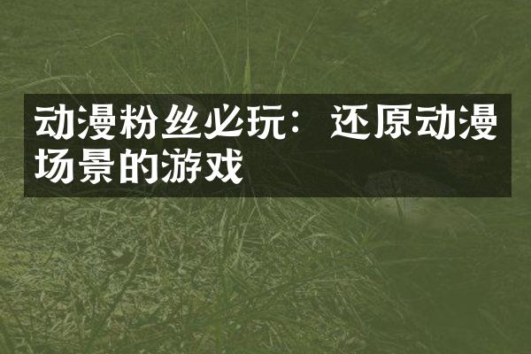 动漫粉丝必玩：还原动漫场景的游戏