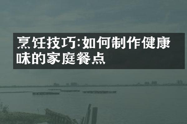 烹饪技巧:如何制作健康美味的家庭餐点