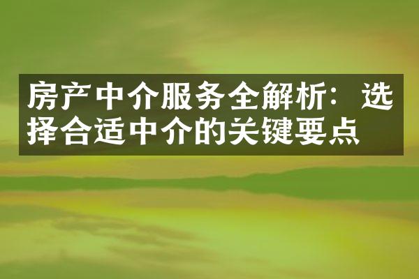 房产中介服务全解析：选择合适中介的关键要点