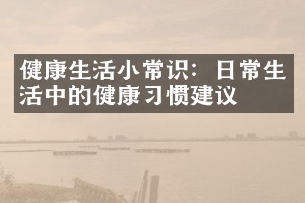 健康生活小常识：日常生活中的健康习惯建议