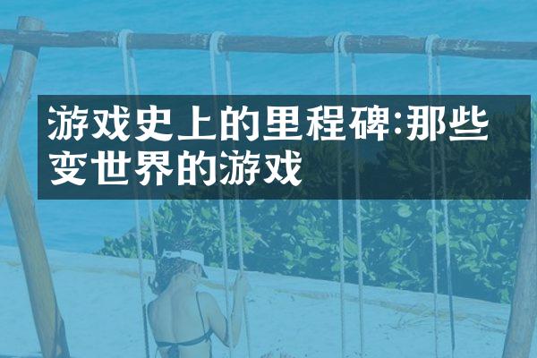 游戏史上的里程碑:那些改变世界的游戏