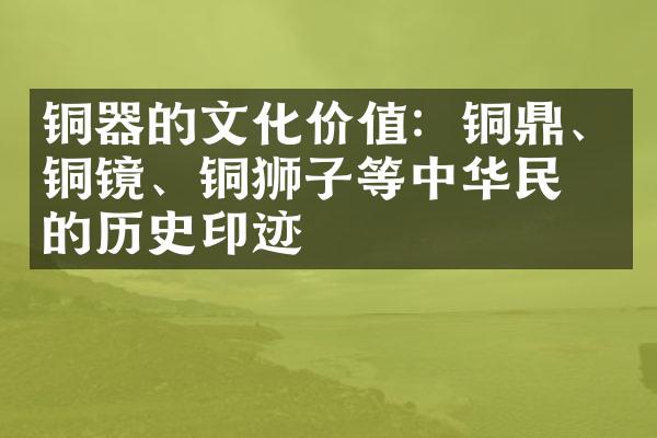 铜器的文化价值：铜鼎、铜镜、铜狮子等中华民族的历史印迹