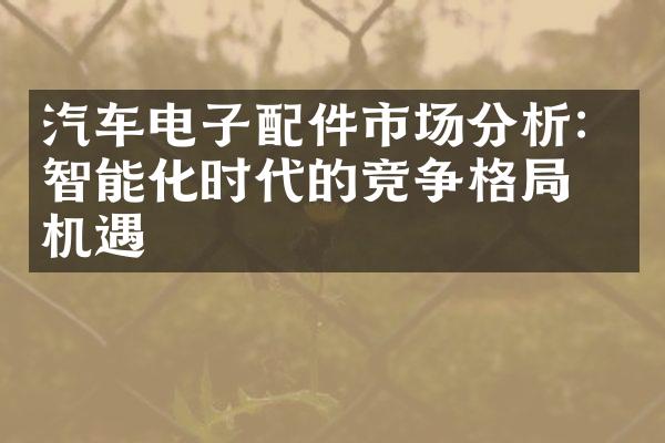 汽车电子配件市场分析：智能化时代的竞争格局与机遇