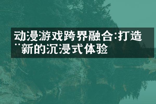 动漫游戏跨界融合:打造全新的沉浸式体验