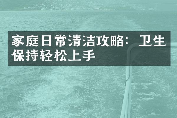 家庭日常清洁攻略：卫生保持轻松上手