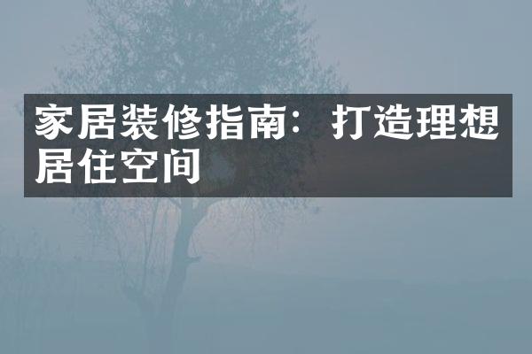 家居装修指南：打造理想居住空间