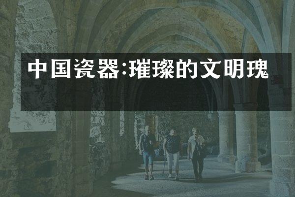 中国瓷器:璀璨的文明瑰宝
