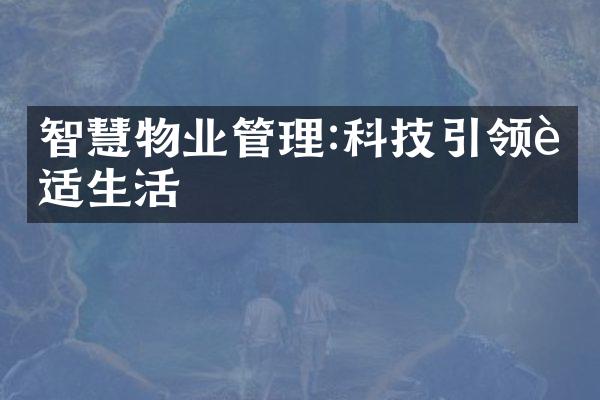 智慧物业管理:科技引领舒适生活