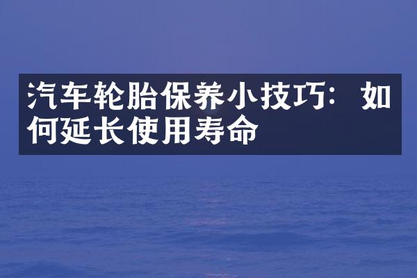 汽车轮胎保养小技巧：如何延长使用寿命