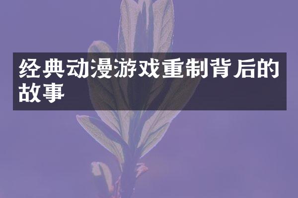 经典动漫游戏重制背后的故事