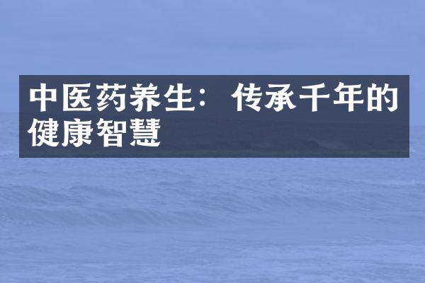 中医药养生：传承千年的健康智慧
