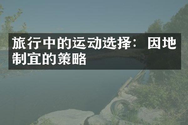 旅行中的运动选择：因地制宜的策略
