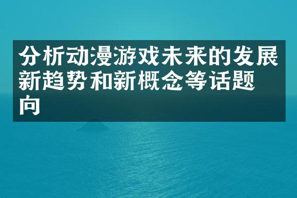 分析动漫游戏未来的发展新趋势和新概念等话题方向