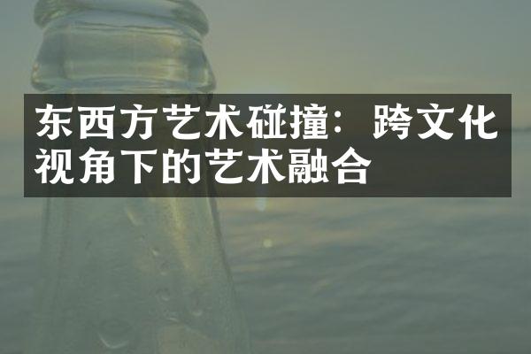 东西方艺术碰撞：跨文化视角下的艺术融合