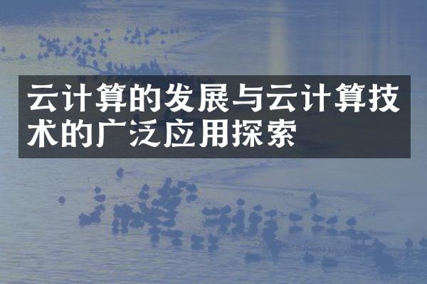 云计算的发展与云计算技术的广泛应用探索