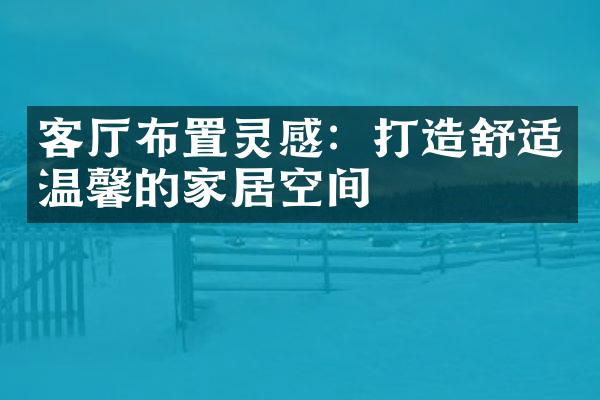客厅布置灵感：打造舒适温馨的家居空间
