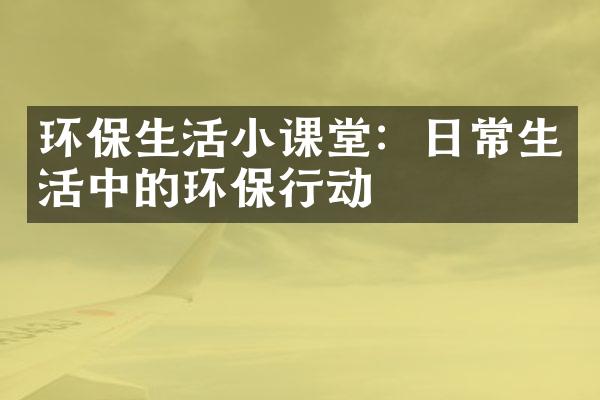 环保生活小课堂：日常生活中的环保行动