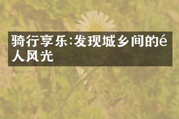 骑行享乐:发现城乡间的醉人风光