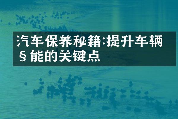 汽车保养秘籍:提升车辆性能的关键点