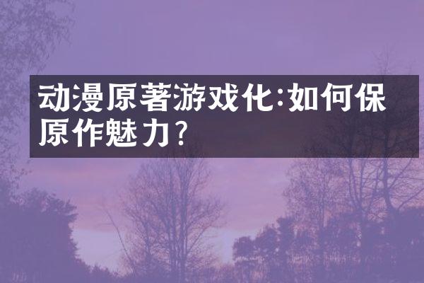动漫原著游戏化:如何保留原作魅力?